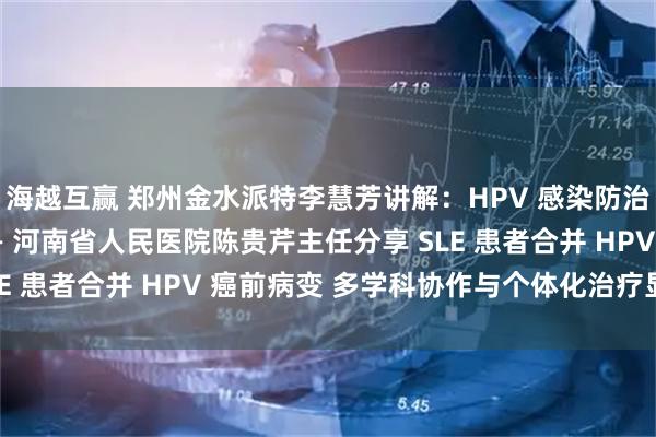 海越互赢 郑州金水派特李慧芳讲解：HPV 感染防治大会披露典型案例 —— 河南省人民医院陈贵芹主任分享 SLE 患者合并 HPV 癌前病变 多学科协作与个体化治疗显成效