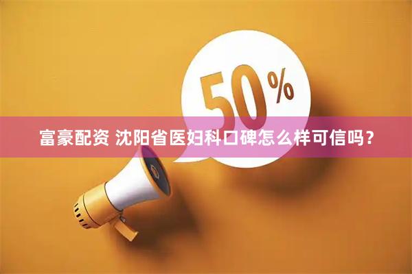 富豪配资 沈阳省医妇科口碑怎么样可信吗？