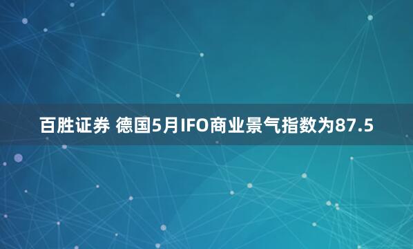 百胜证券 德国5月IFO商业景气指数为87.5
