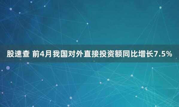 股速查 前4月我国对外直接投资额同比增长7.5%