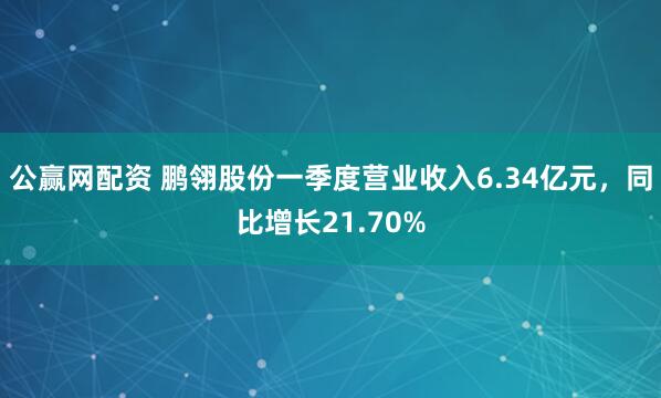 公赢网配资 鹏翎股份一季度营业收入6.34亿元，同比增长21.70%