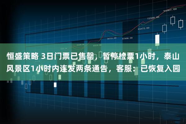 恒盛策略 3日门票已售罄，暂停检票1小时，泰山风景区1小时内连发两条通告，客服：已恢复入园