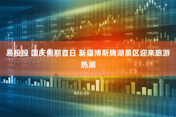 易投投 国庆假期首日 新疆博斯腾湖景区迎来旅游热潮