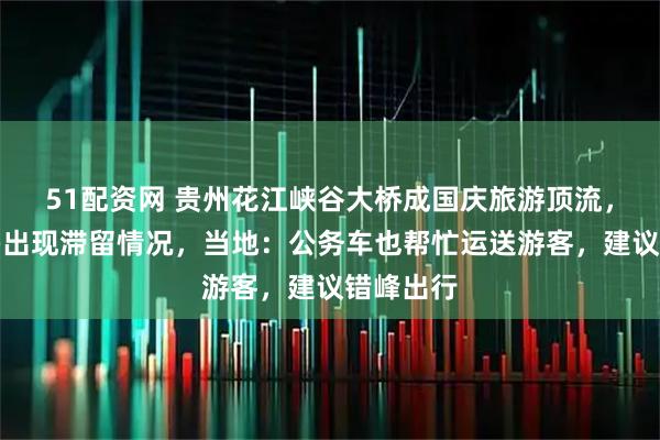 51配资网 贵州花江峡谷大桥成国庆旅游顶流，游客太多出现滞留情况，当地：公务车也帮忙运送游客，建议错峰出行