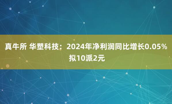 真牛所 华塑科技：2024年净利润同比增长0.05% 拟10派2元