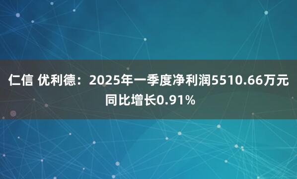 仁信 优利德：2025年一季度净利润5510.66万元 同比增长0.91%