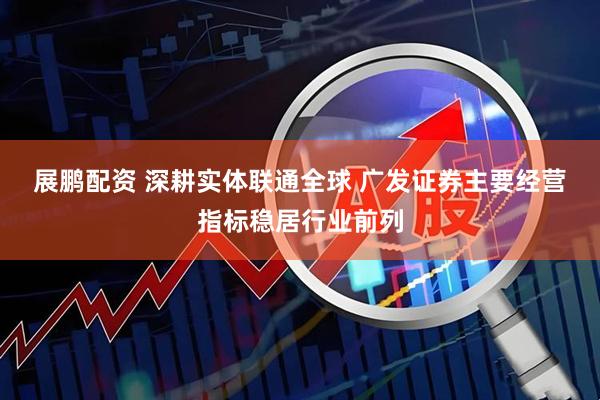 展鹏配资 深耕实体联通全球&#32;广发证券主要经营指标稳居行业前列