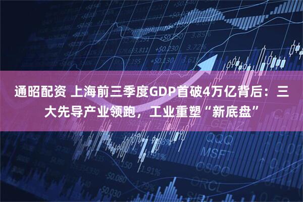 通昭配资 上海前三季度GDP首破4万亿背后：三大先导产业领跑，工业重塑“新底盘”