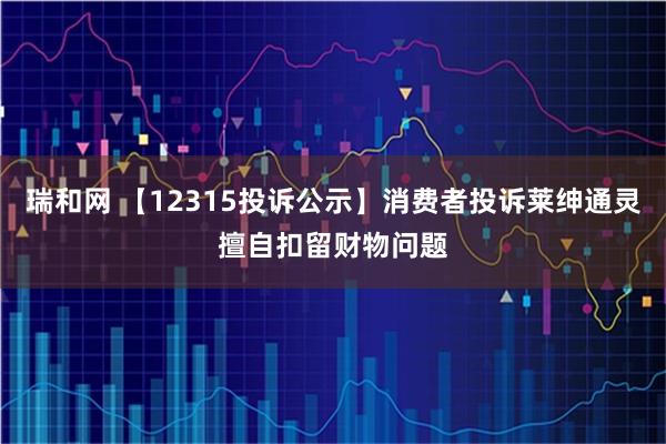 瑞和网 【12315投诉公示】消费者投诉莱绅通灵擅自扣留财物问题