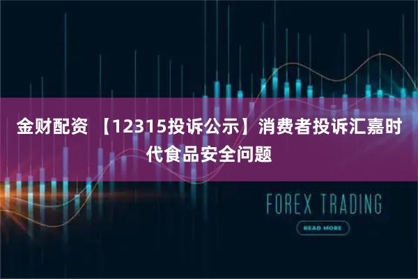 金财配资 【12315投诉公示】消费者投诉汇嘉时代食品安全问题