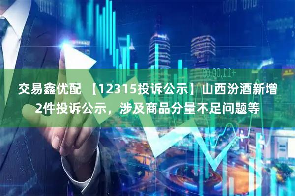交易鑫优配 【12315投诉公示】山西汾酒新增2件投诉公示，涉及商品分量不足问题等