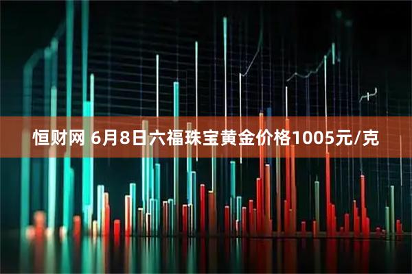 恒财网 6月8日六福珠宝黄金价格1005元/克