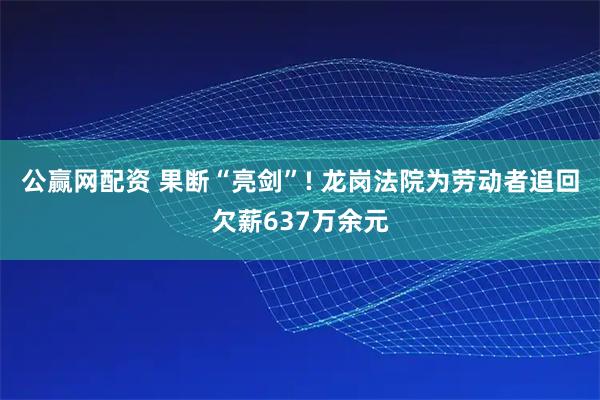 公赢网配资 果断“亮剑”! 龙岗法院为劳动者追回欠薪637万余元
