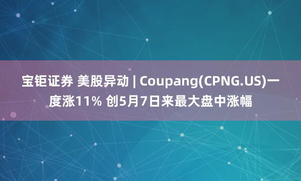 宝钜证券 美股异动 | Coupang(CPNG.US)一度涨11% 创5月7日来最大盘中涨幅