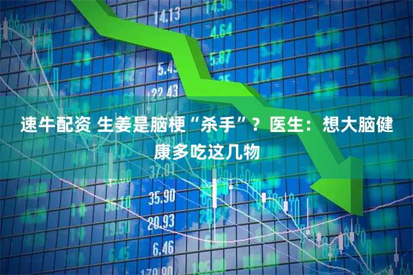 速牛配资 生姜是脑梗“杀手”？医生：想大脑健康多吃这几物