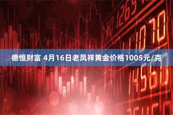 德恒财富 4月16日老凤祥黄金价格1005元/克