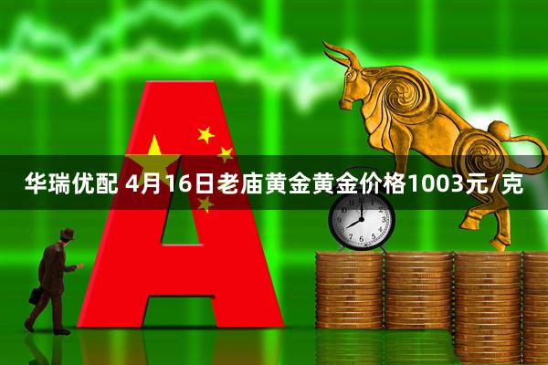 华瑞优配 4月16日老庙黄金黄金价格1003元/克