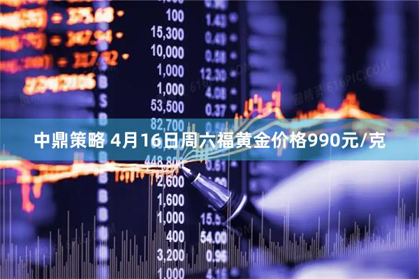 中鼎策略 4月16日周六福黄金价格990元/克