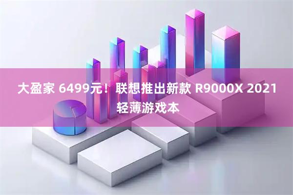大盈家 6499元！联想推出新款 R9000X 2021 轻薄游戏本