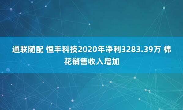 通联随配 恒丰科技2020年净利3283.39万 棉花销售收入增加