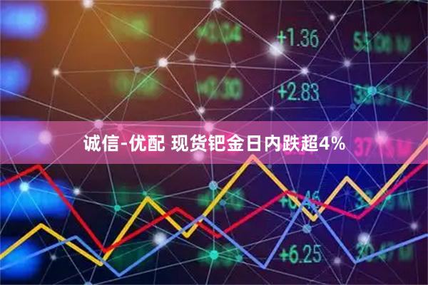 诚信-优配 现货钯金日内跌超4%