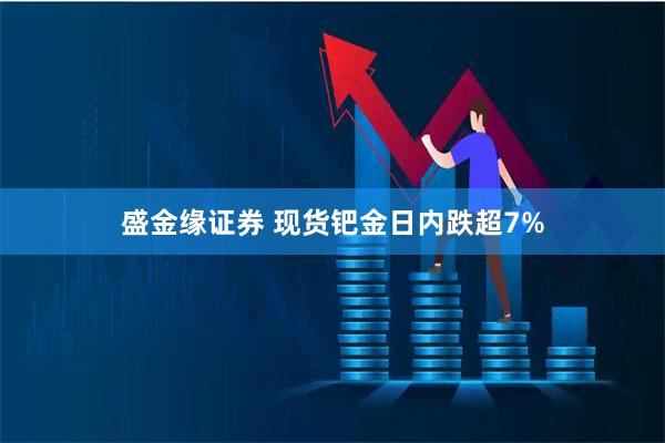盛金缘证券 现货钯金日内跌超7%