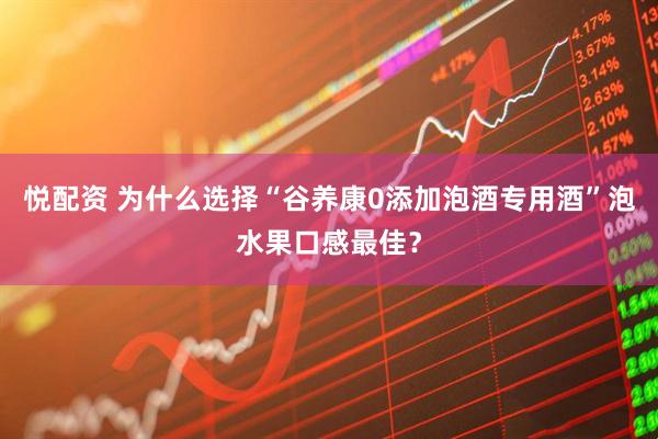 悦配资 为什么选择“谷养康0添加泡酒专用酒”泡水果口感最佳？