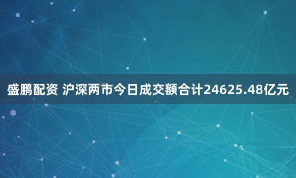 盛鹏配资 沪深两市今日成交额合计24625.48亿元