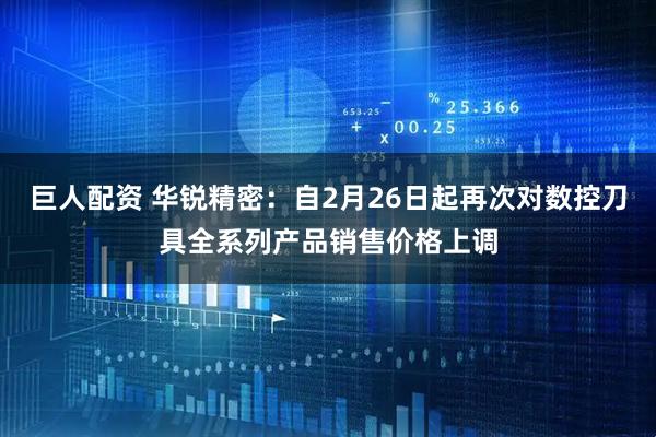 巨人配资 华锐精密：自2月26日起再次对数控刀具全系列产品销售价格上调