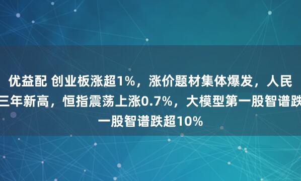 优益配 创业板涨超1%，涨价题材集体爆发，人民币创近三年新高，恒指震荡上涨0.7%，大模型第一股智谱跌超10%