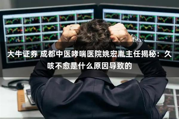 大牛证券 成都中医哮喘医院姚宏胤主任揭秘：久咳不愈是什么原因导致的