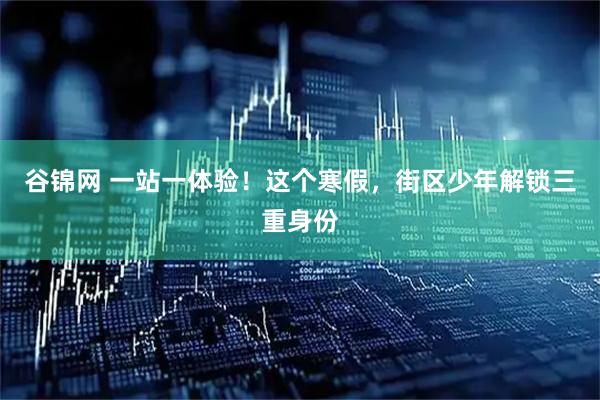 谷锦网 一站一体验！这个寒假，街区少年解锁三重身份