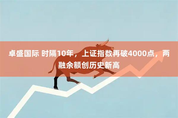 卓盛国际 时隔10年，上证指数再破4000点，两融余额创历史新高