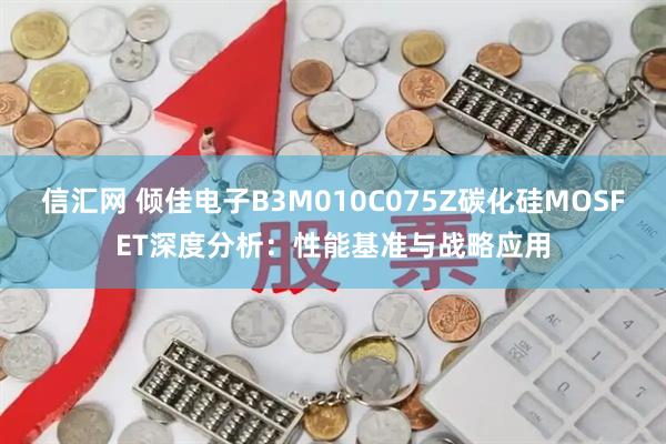 信汇网 倾佳电子B3M010C075Z碳化硅MOSFET深度分析：性能基准与战略应用