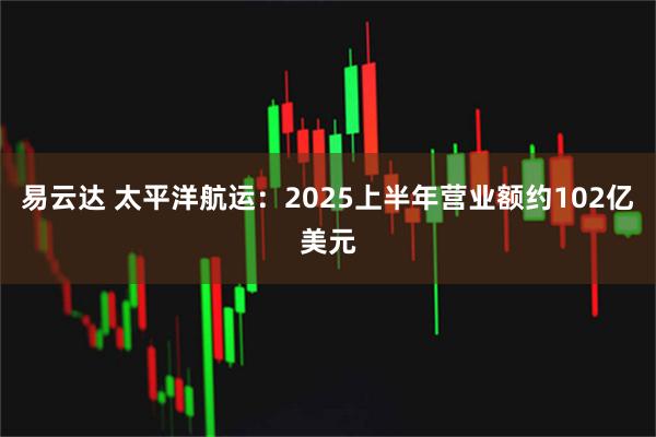 易云达 太平洋航运：2025上半年营业额约102亿美元