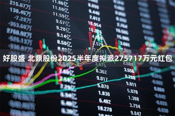 好股盛 北鼎股份2025半年度拟派275717万元红包