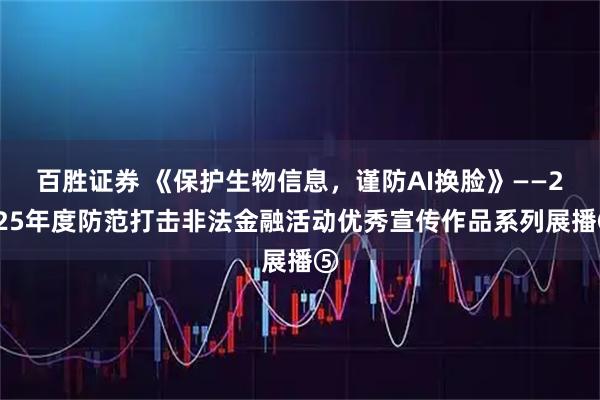 百胜证券 《保护生物信息，谨防AI换脸》——2025年度防范打击非法金融活动优秀宣传作品系列展播⑤