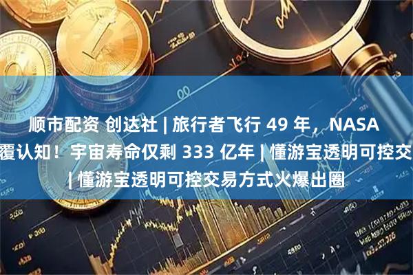 顺市配资 创达社 | 旅行者飞行 49 年，NASA 狠心关仪器 | 颠覆认知！宇宙寿命仅剩 333 亿年 | 懂游宝透明可控交易方式火爆出圈