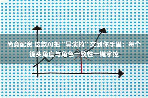 尚竞配资 这款AI把“导演椅”交到你手里：每个镜头角度与角色一致性一键掌控